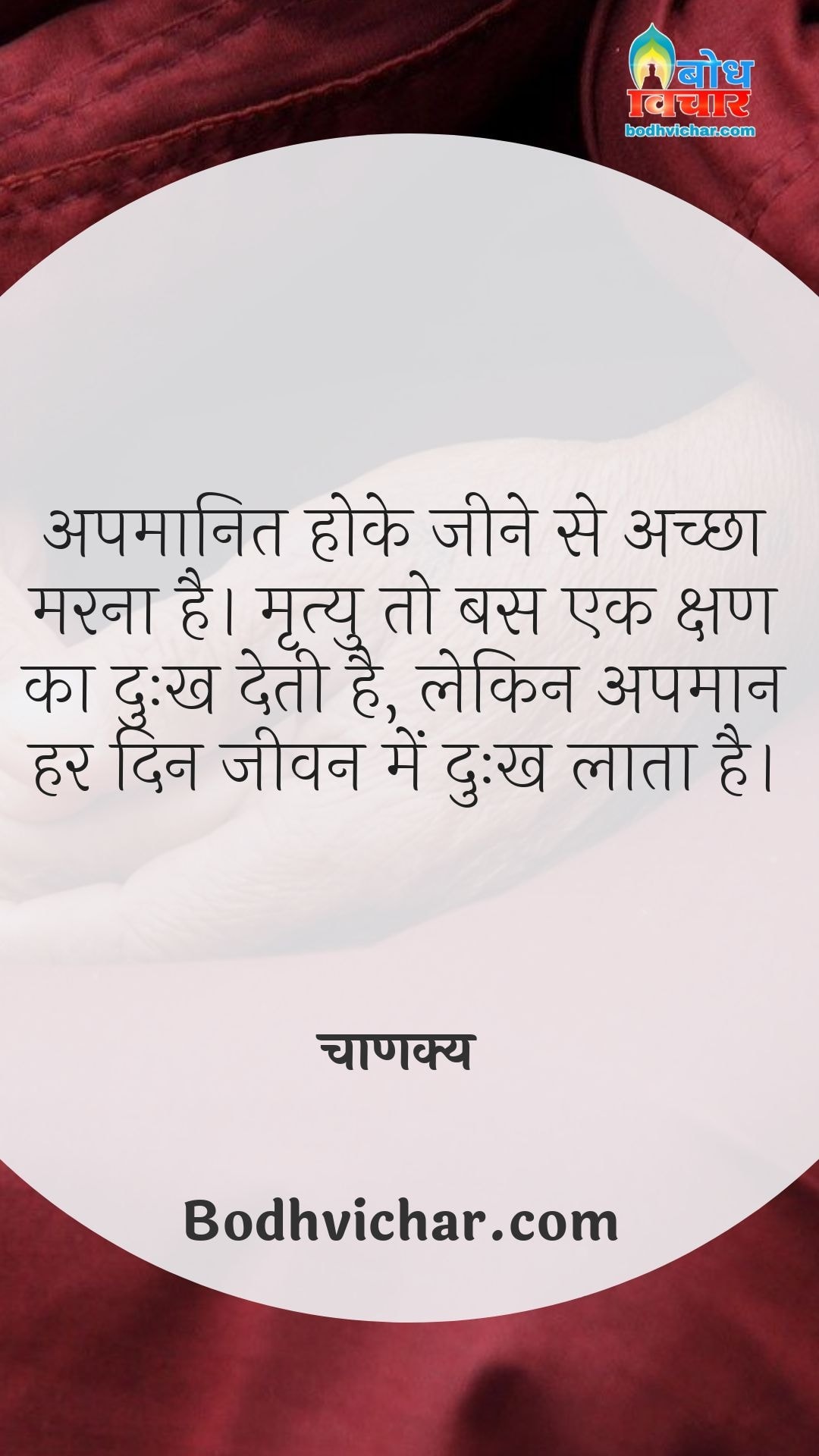 अपमानित होके जीने से अच्छा मरना है। मृत्यु तो बस एक क्षण का दुःख देती है, लेकिन अपमान हर दिन जीवन में दुःख लाता है। : Apmanit hoke jeene se achcha marna hai. mrityu to bas ek kshan ka dukh deti hai, lekin apmaan har din jeevan me dukh deta hai. - चाणक्य