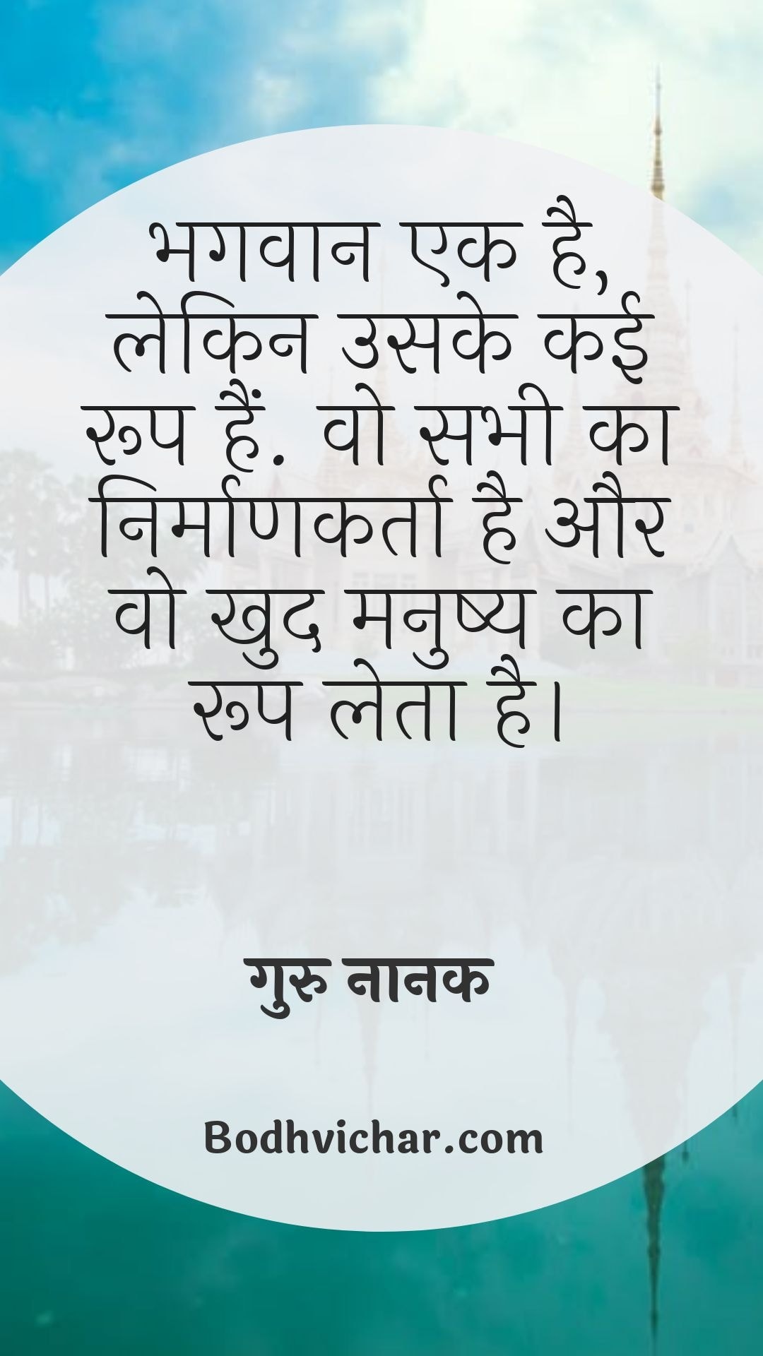 भगवान एक है, लेकिन उसके कई रूप हैं. वो सभी का निर्माणकर्ता है और वो खुद मनुष्य का रूप लेता है। : Bhagvan ek hai lekin uske kai roop hain. wo sabhi ka nirmankarta hai aur vo khud manushya ka roop leta hai. - गुरु नानक देव