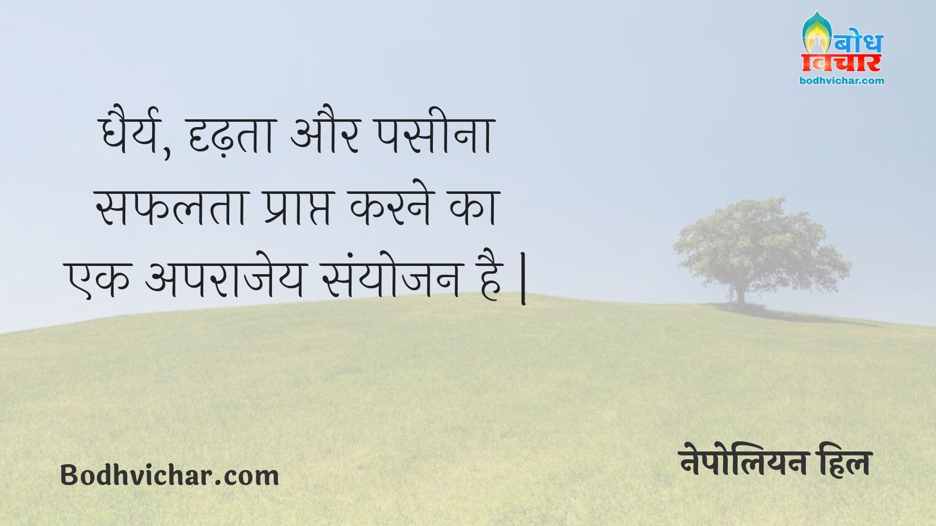 धैर्य, दृढ़ता और पसीना सफलता प्राप्त करने का एक अपराजेय संयोजन है | : Dheeraj, dridhta aur paseena safalta praapt karne ka aparajey sanyojan hai. - नेपोलियन हिल