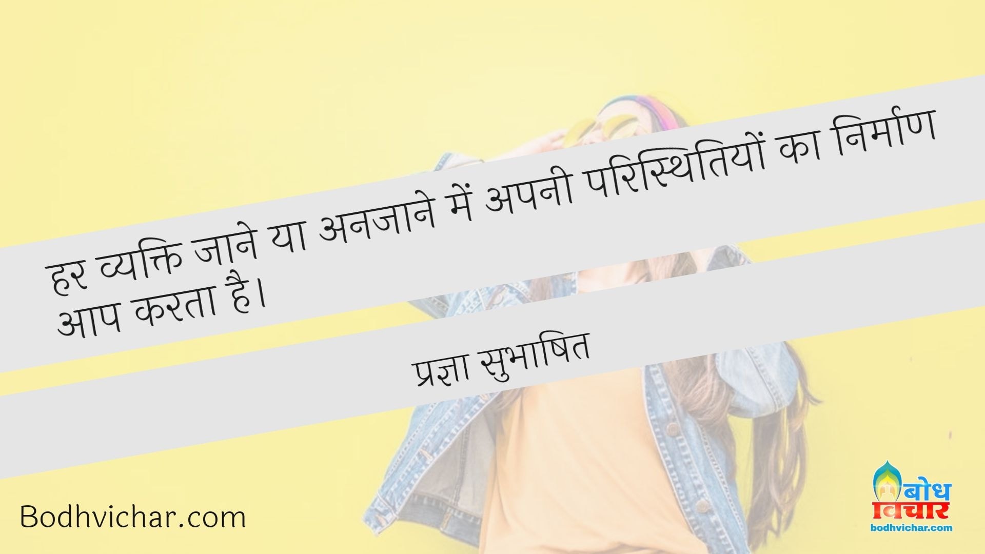 हर व्यक्ति जाने या अनजाने में अपनी परिस्थितियों का निर्माण आप करता है। : Har vyakti jaane ya anjaane me apni paristhitiyo ka nirmaan aap karta hai - प्रज्ञा सुभाषित