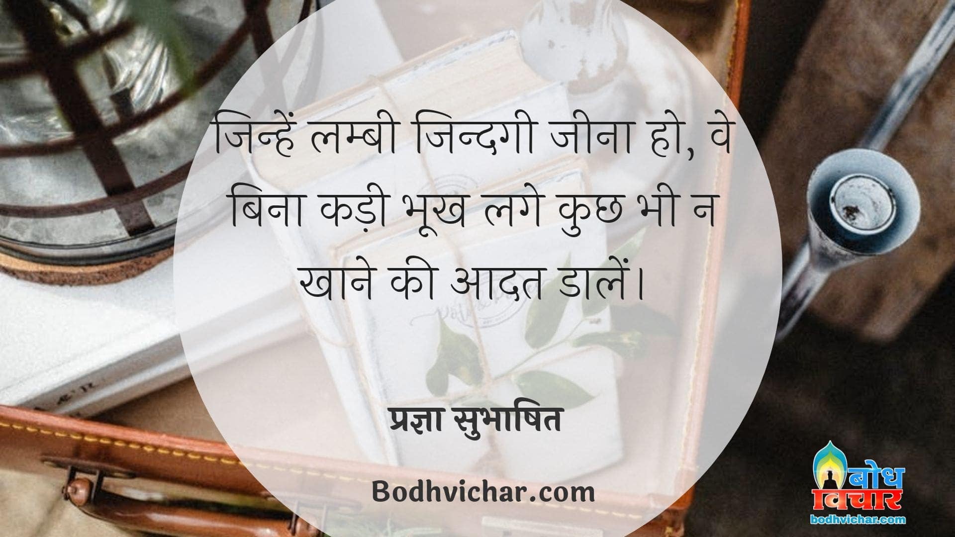 जिन्हें लम्बी जिन्दगी जीना हो, वे बिना कड़ी भूख लगे कुछ भी न खाने की आदत डालें। : Jinhe lambi zindgi jeeni ho, ve bina kadi bhookh lage kuchh bhi khane ki na aadat rakhein - प्रज्ञा सुभाषित