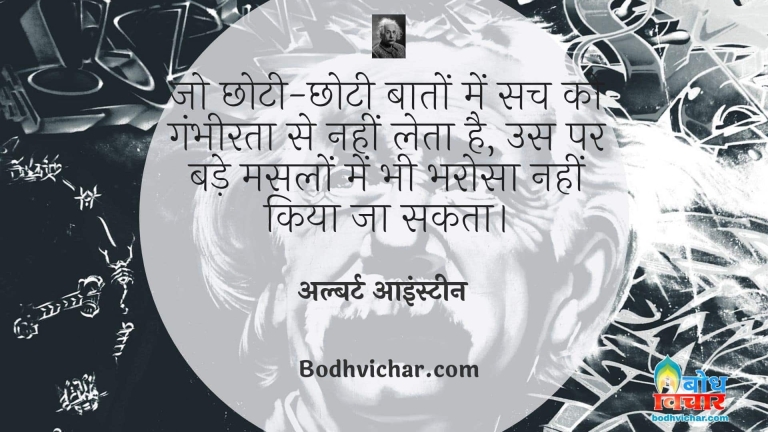 जो छोटी-छोटी बातों में सच को गंभीरता से नहीं लेता है, उस पर बड़े मसलों में भी भरोसा नहीं किया जा सकता। : Jo chhoti chhoti baaton me sach ko gambheerta se nahi leta us par bade maamlo me bhi bharosa nahin kiya ja sakta. - अल्बर्ट आइन्स्टाइन