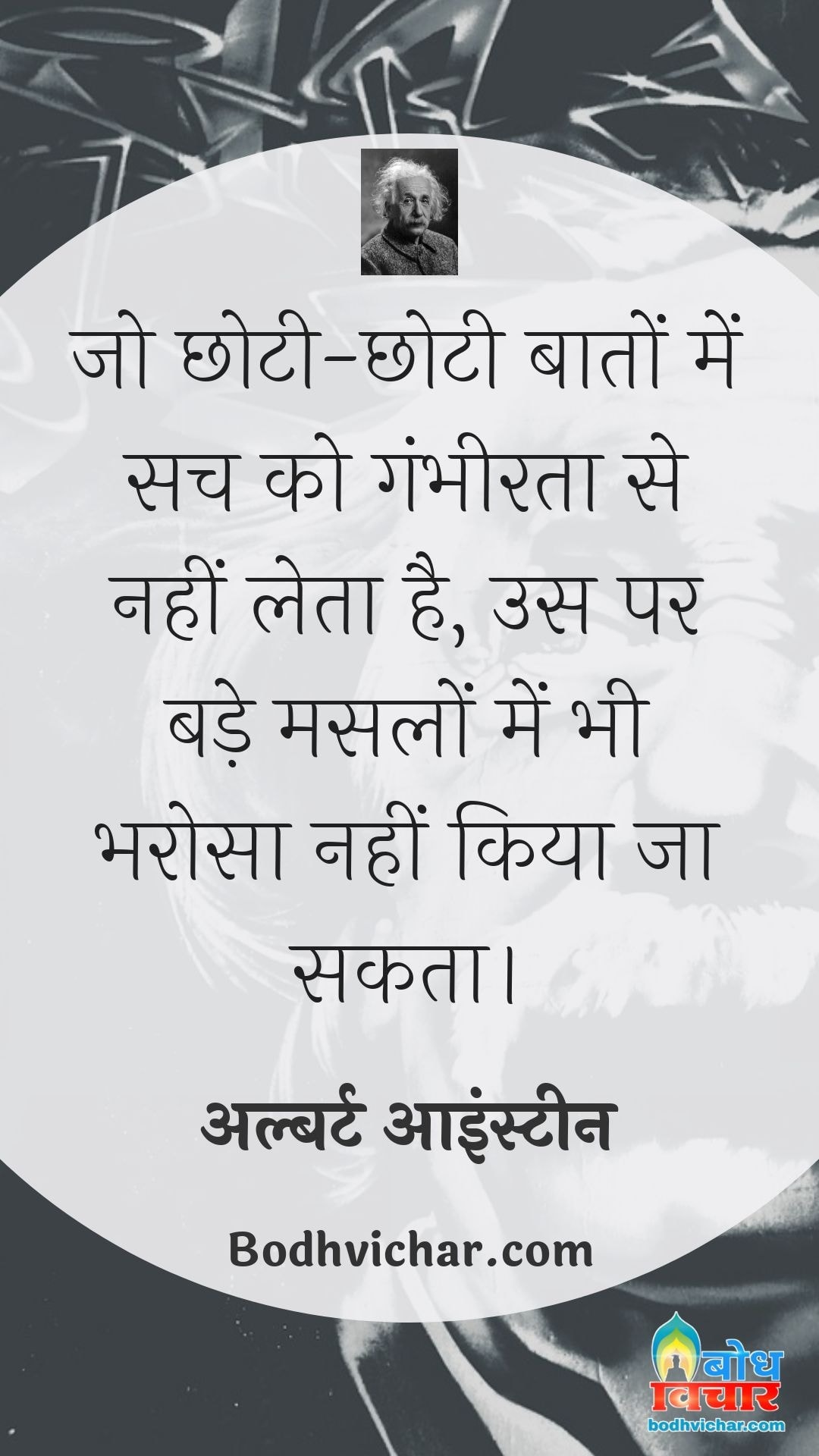 जो छोटी-छोटी बातों में सच को गंभीरता से नहीं लेता है, उस पर बड़े मसलों में भी भरोसा नहीं किया जा सकता। : Jo chhoti chhoti baaton me sach ko gambheerta se nahi leta us par bade maamlo me bhi bharosa nahin kiya ja sakta. - अल्बर्ट आइन्स्टाइन