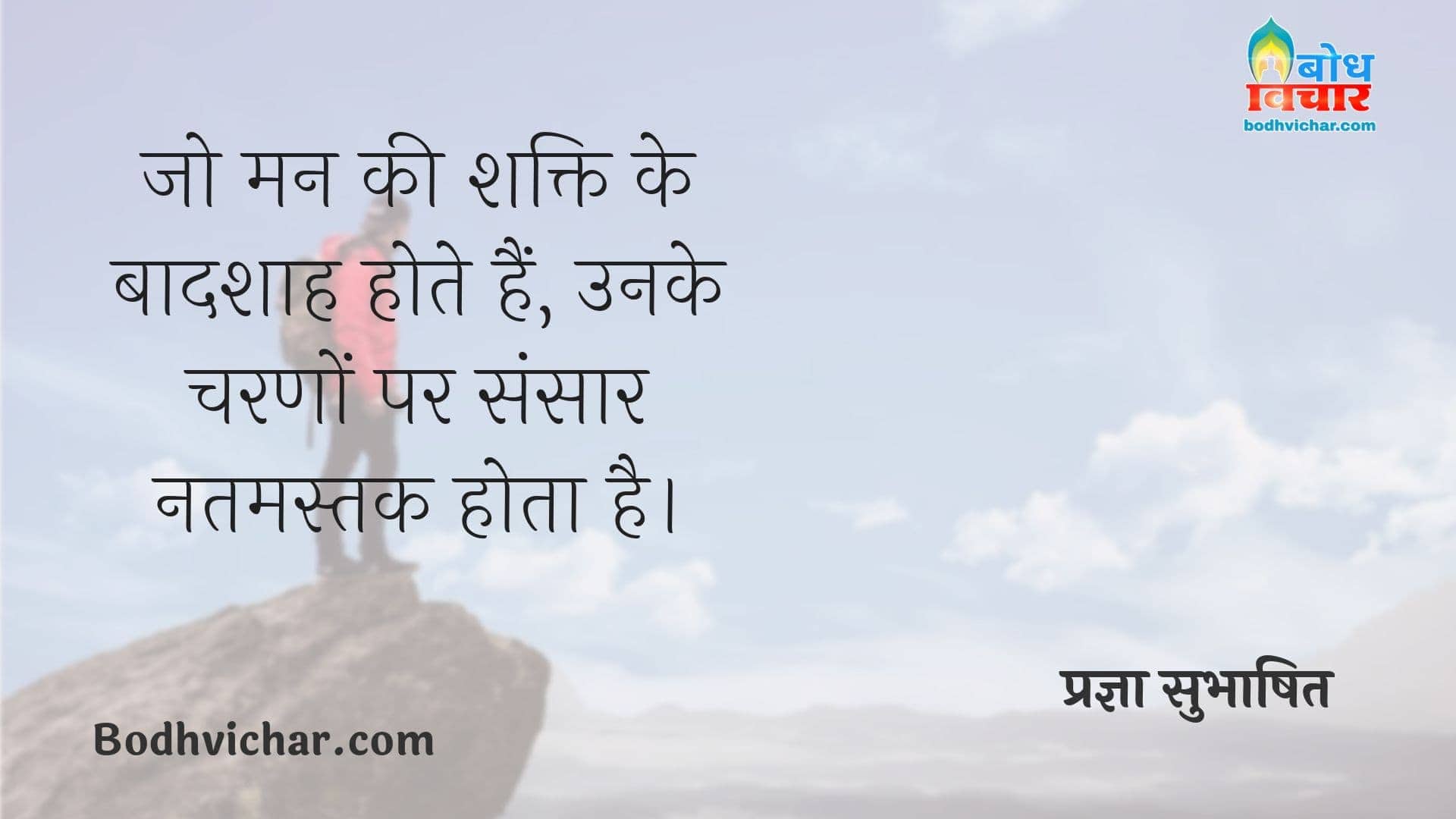 जो मन की शक्ति के बादशाह होते हैं, उनके चरणों पर संसार नतमस्तक होता है। : Jo man ki shakti ke badshaah hote hain, unke charno par sansaar natmastak hota hai. - प्रज्ञा सुभाषित