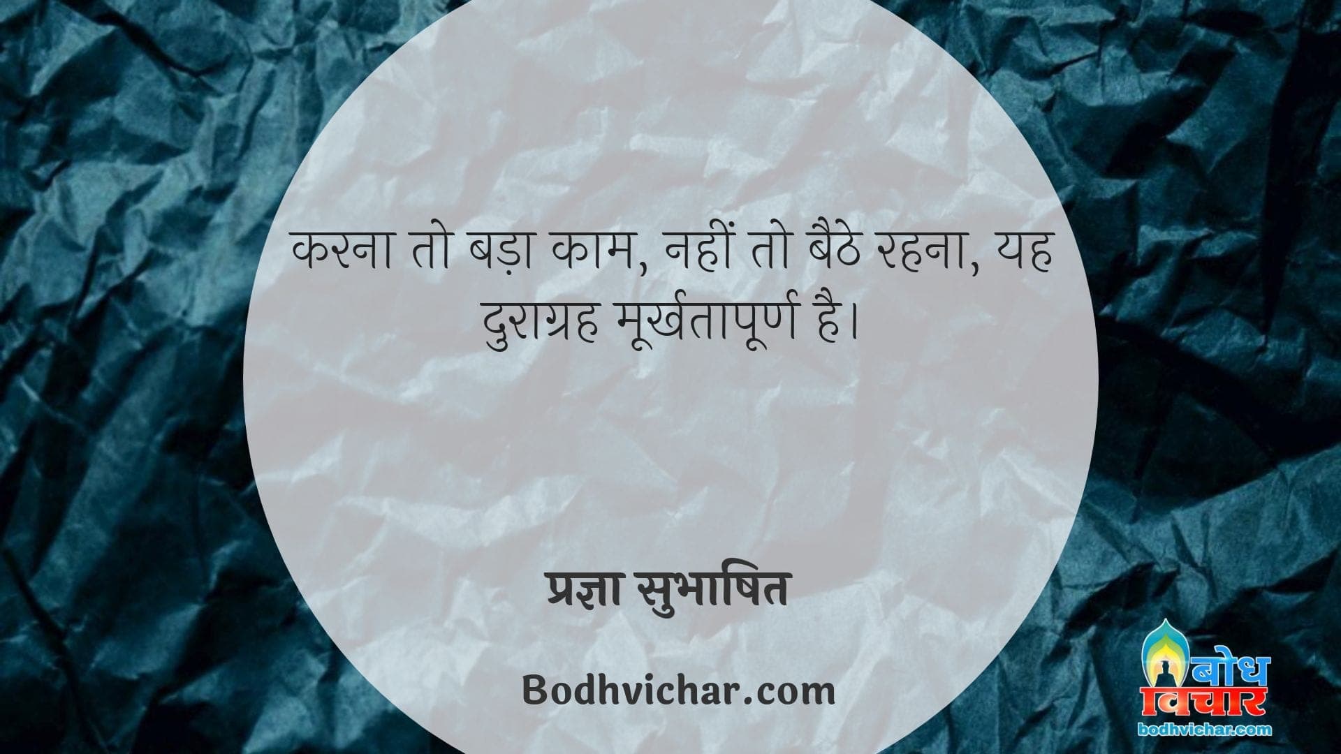 करना तो बड़ा काम, नहीं तो बैठे रहना, यह दुराग्रह मूर्खतापूर्ण है। : Karna to badaa kaam, nahi to baithe rehna. yah duragrah moorkhtapurna hai. - प्रज्ञा सुभाषित