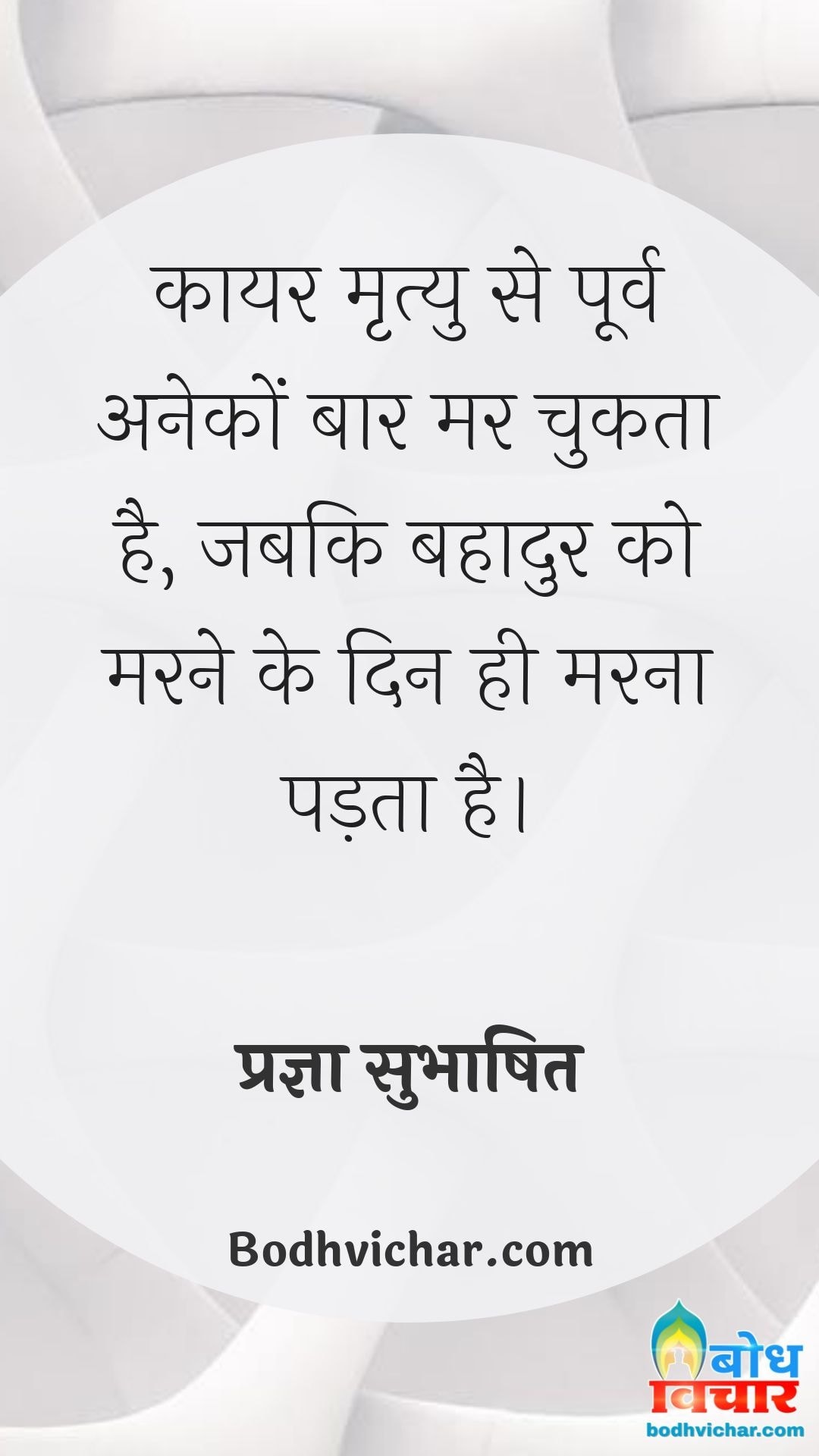 कायर मृत्यु से पूर्व अनेकों बार मर चुकता है, जबकि बहादुर को मरने के दिन ही मरना पड़ता है। : Kayar mrityu se poorva aneko baar marta hai jabki bahadur ko marne ke din hi marna padta hai - प्रज्ञा सुभाषित