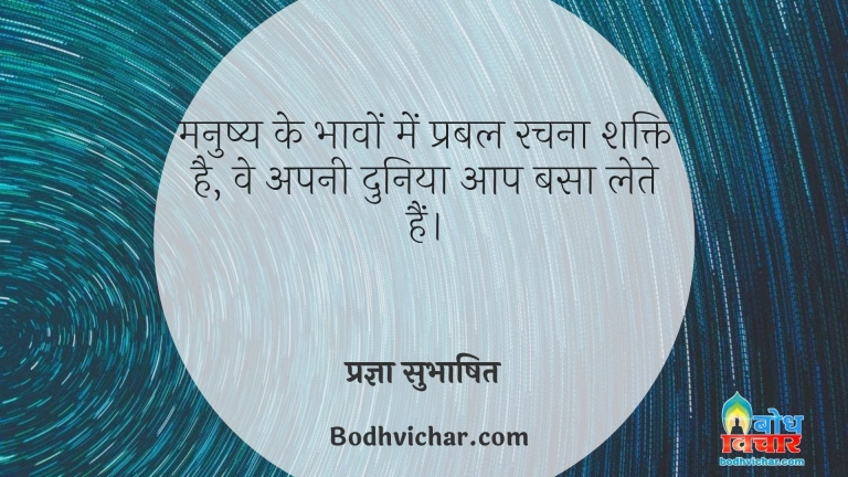 मनुष्य के भावों में प्रबल रचना शक्ति है, वे अपनी दुनिया आप बसा लेते हैं। : Manushya ke bhavo mein prabal rachna shkati hai, ve apni duniya aap hi basaa leta hain. - प्रज्ञा सुभाषित