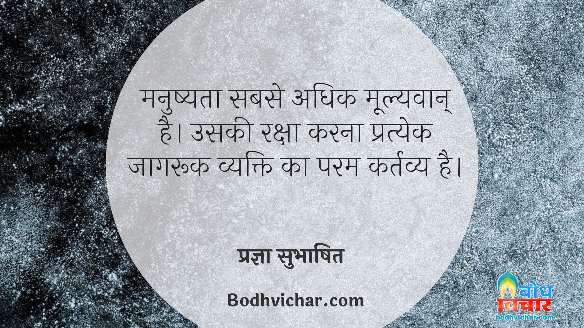 मनुष्यता सबसे अधिक मूल्यवान् है। उसकी रक्षा करना प्रत्येक जागरूक व्यक्ति का परम कर्तव्य है। : Manushyata sabse adhik mulyawaan hai uski raksha karna pratyek jaagruk insaan ka param kartavya hai. - प्रज्ञा सुभाषित