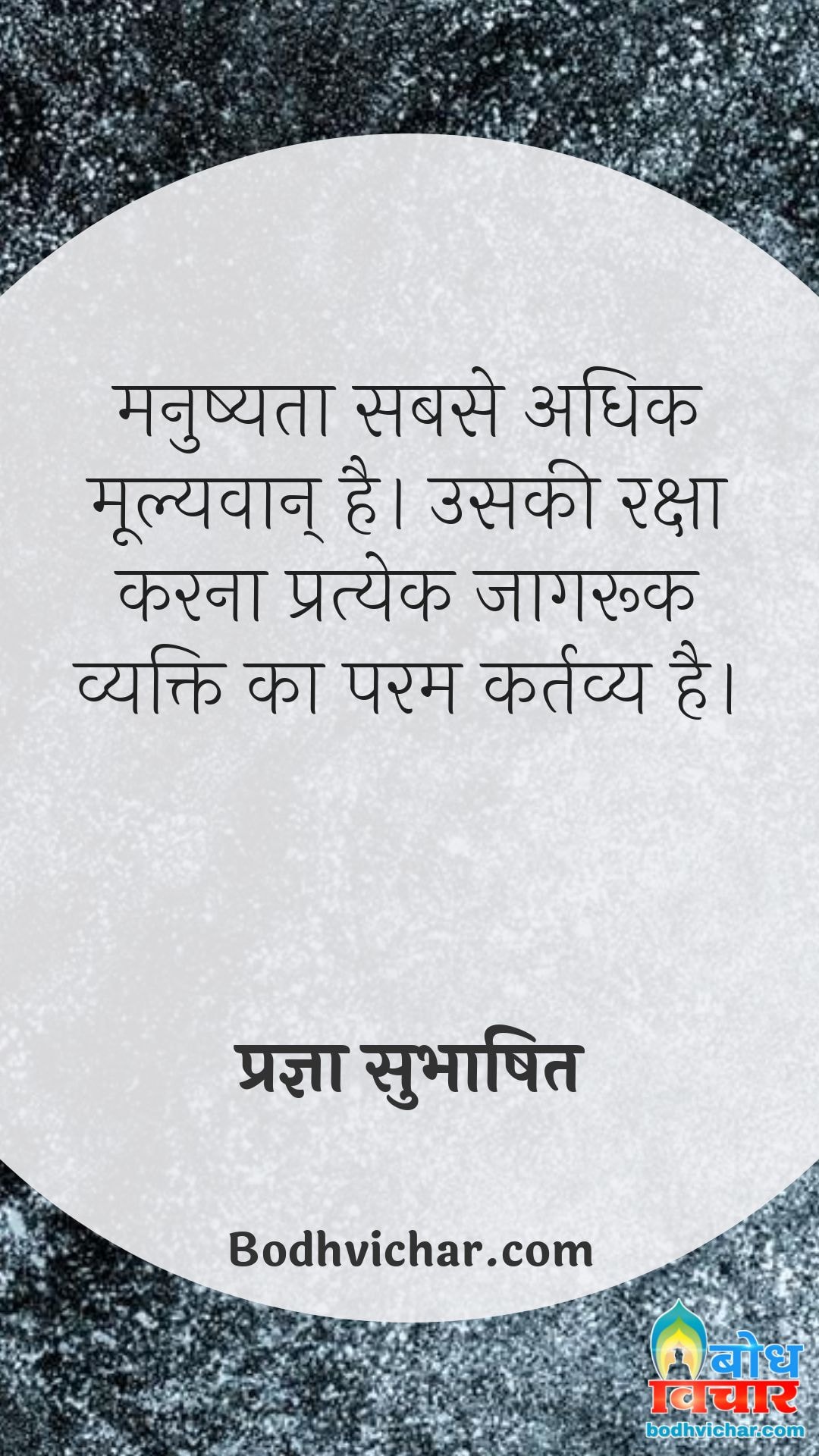 मनुष्यता सबसे अधिक मूल्यवान् है। उसकी रक्षा करना प्रत्येक जागरूक व्यक्ति का परम कर्तव्य है। : Manushyata sabse adhik mulyawaan hai uski raksha karna pratyek jaagruk insaan ka param kartavya hai. - प्रज्ञा सुभाषित