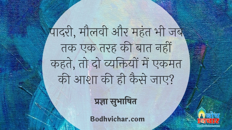 पादरी, मौलवी और महंत भी जब तक एक तरह की बात नहीं कहते, तो दो व्यक्तियों में एकमत की आशा की ही कैसे जाए? : Padri maulwi aur mahant bhi jab tak ek jaisi baat nahi karte to do vyaktiyo mein ek-mat ki apeksha kaise ki jaaye - प्रज्ञा सुभाषित