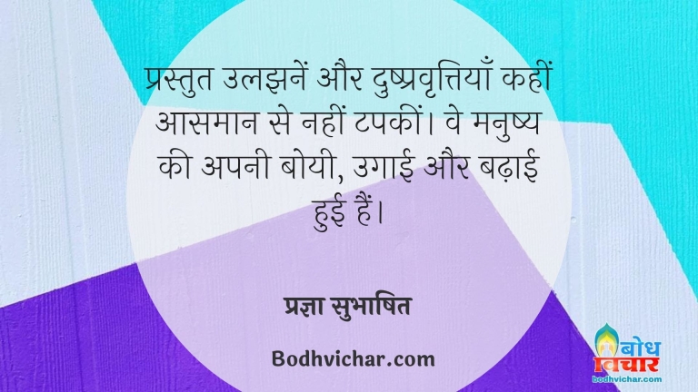 प्रस्तुत उलझनें और दुष्प्रवृत्तियाँ कहीं आसमान से नहीं टपकीं। वे मनुष्य की अपनी बोयी, उगाई और बढ़ाई हुई हैं। : Prastut uljhane aur dushpravrittiyan kahin aasman se nahi tapkee. ve manushya ki apni boyi, ugaai aur badhaayi hui hain. - प्रज्ञा सुभाषित