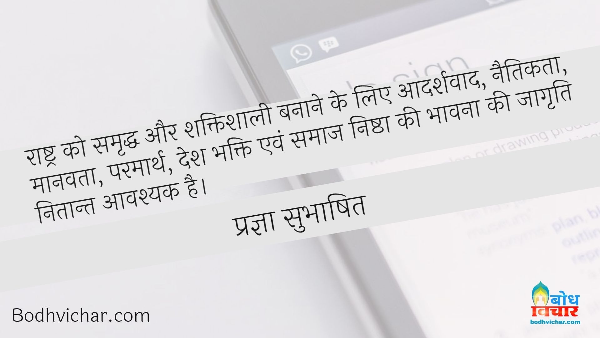 राष्ट्र को समृद्ध और शक्तिशाली बनाने के लिए आदर्शवाद, नैतिकता, मानवता, परमार्थ, देश भक्ति एवं समाज निष्ठा की भावना की जागृति नितान्त आवश्यक है। : Rashtra ko samriddh banane ke liye adarshvaad, naitikta, manavta, parmarth deshbhakti evam samaj nishtha i bhavna jagrit hona nitaant aavshyak hai - प्रज्ञा सुभाषित