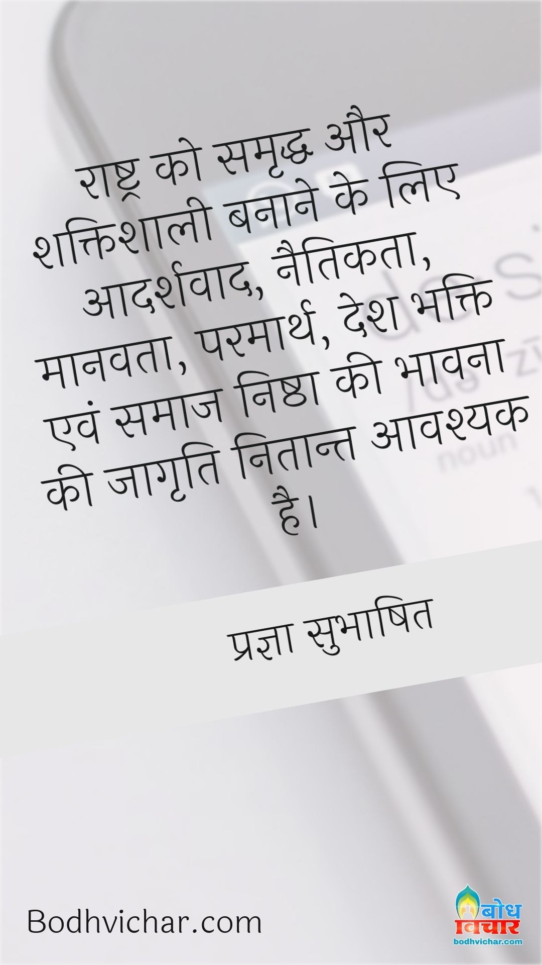 राष्ट्र को समृद्ध और शक्तिशाली बनाने के लिए आदर्शवाद, नैतिकता, मानवता, परमार्थ, देश भक्ति एवं समाज निष्ठा की भावना की जागृति नितान्त आवश्यक है। : Rashtra ko samriddh banane ke liye adarshvaad, naitikta, manavta, parmarth deshbhakti evam samaj nishtha i bhavna jagrit hona nitaant aavshyak hai - प्रज्ञा सुभाषित