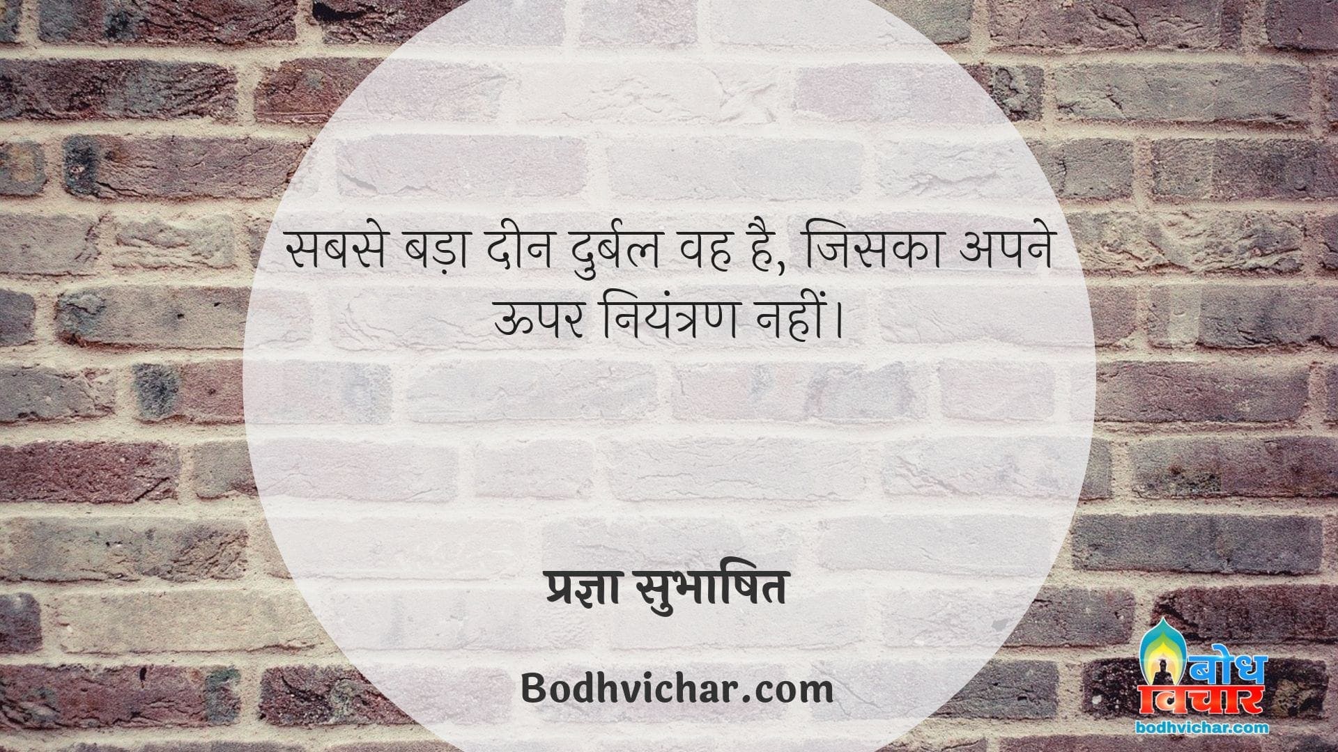 सबसे बड़ा दीन दुर्बल वह है, जिसका अपने ऊपर नियंत्रण नहीं। : Sabse bada deen durbal vah hai jiska apne oopar niyantran nahi - प्रज्ञा सुभाषित