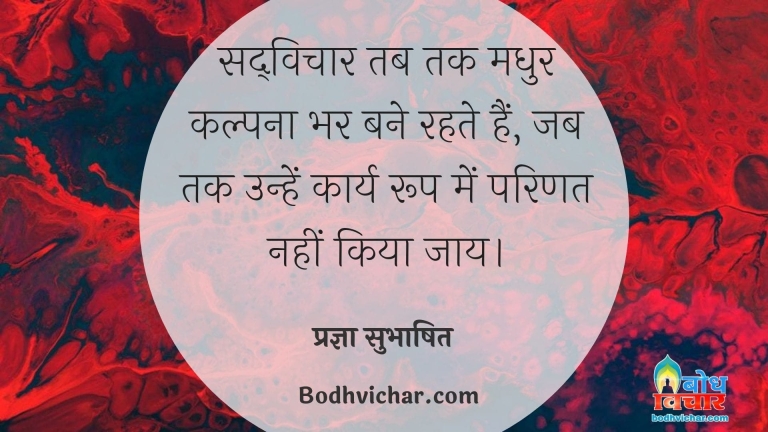 सद्विचार तब तक मधुर कल्पना भर बने रहते हैं, जब तक उन्हें कार्य रूप में परिणत नहीं किया जाय। : Sadvichar tab tak madhur kalpana bhar bane rahte hain, jab tak unhe karya roop me parinit nahi kiya jata. - प्रज्ञा सुभाषित