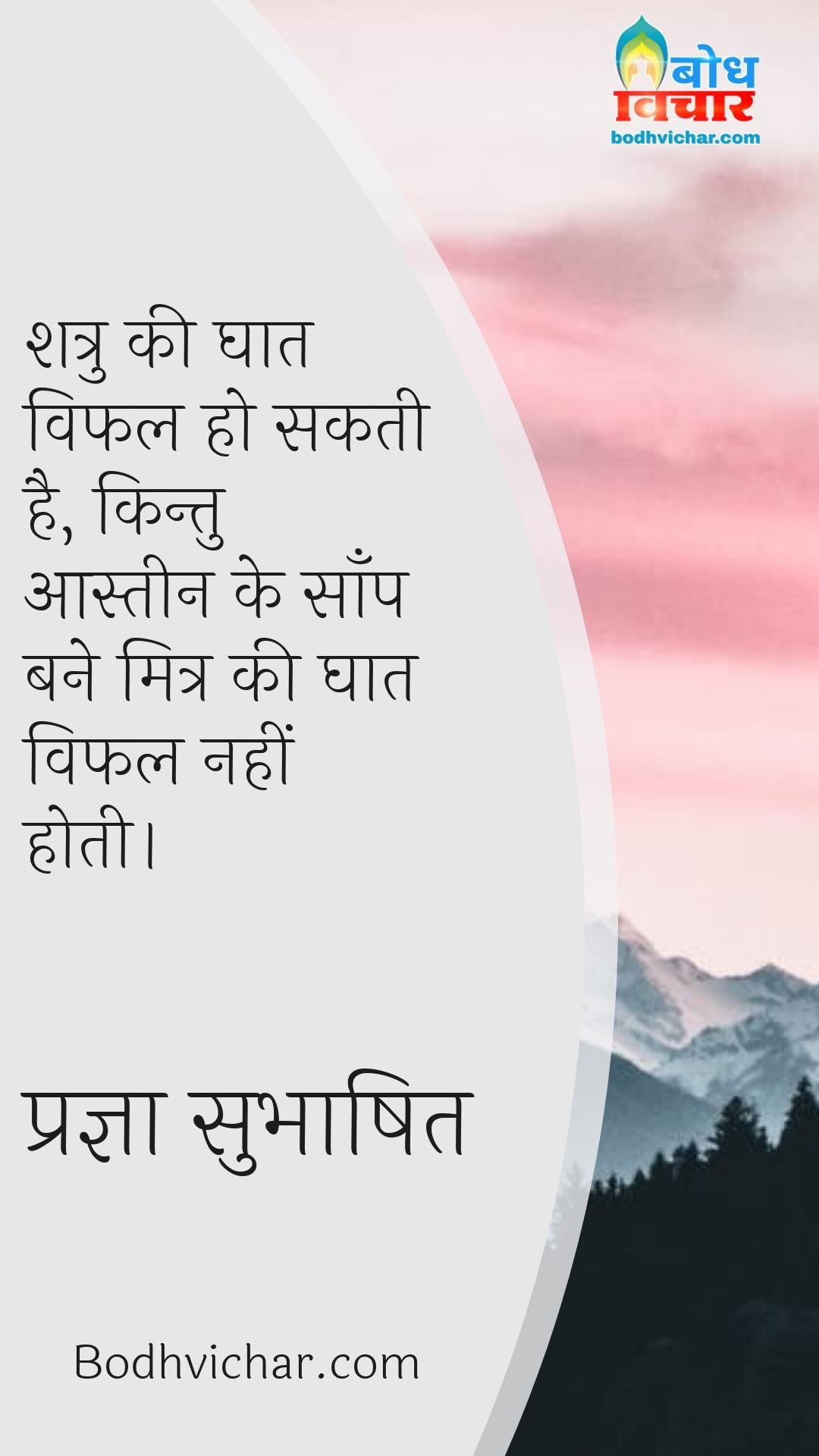 शत्रु की घात विफल हो सकती है, किन्तु आस्तीन के साँप बने मित्र की घात विफल नहीं होती। : Shatru ki ghaat vifal ho sakti hai kintu aasteen ka saanp bane mitra ki ghaat kabhi vifal nahi ho sakti hai. - प्रज्ञा सुभाषित