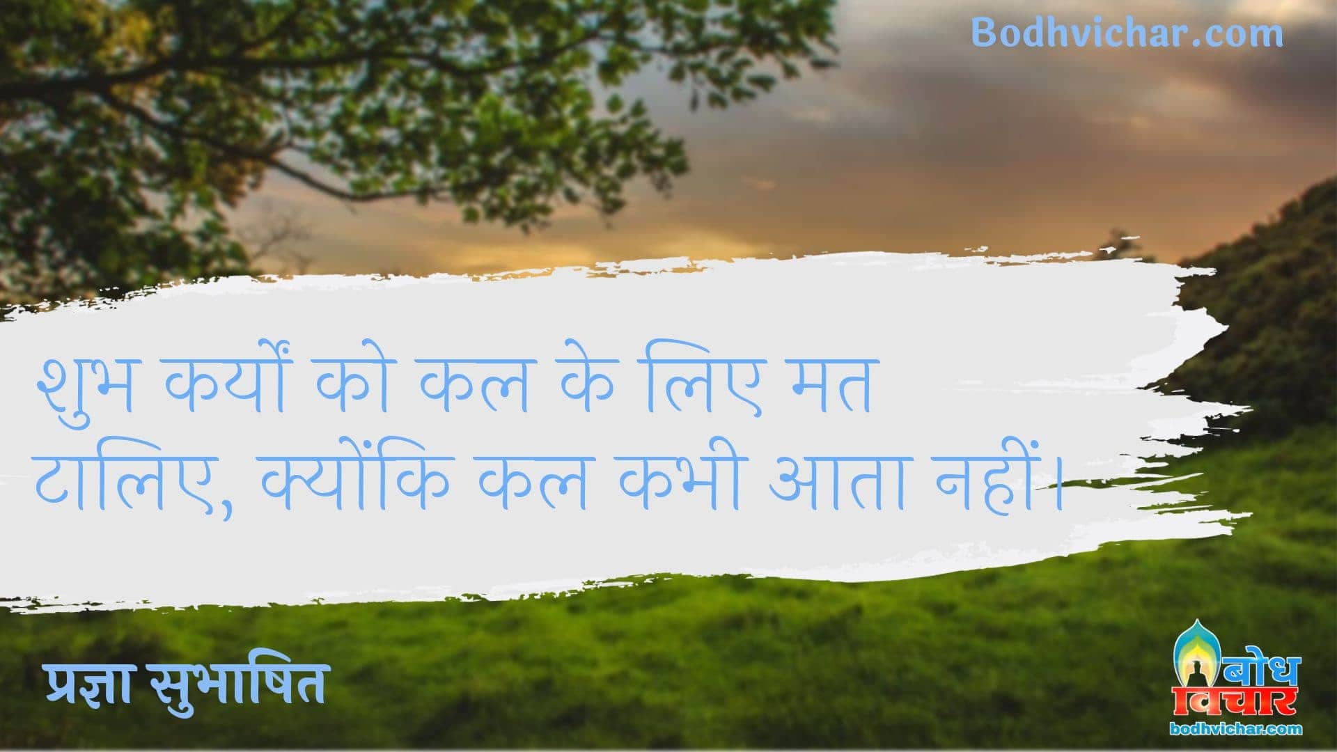 शुभ कर्यों को कल के लिए मत टालिए, क्योंकि कल कभी आता नहीं। : Shubh karmo ko kal ke liye mat taaliye, kyonki kal kabhi aata nahi. - प्रज्ञा सुभाषित