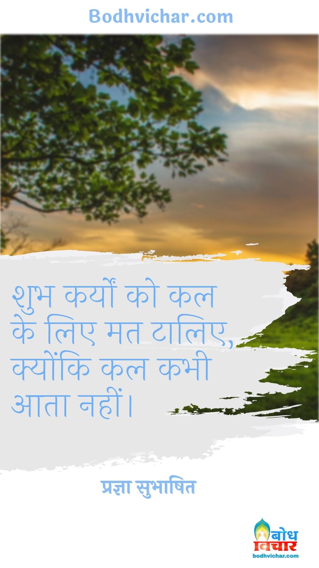 शुभ कर्यों को कल के लिए मत टालिए, क्योंकि कल कभी आता नहीं। : Shubh karmo ko kal ke liye mat taaliye, kyonki kal kabhi aata nahi. - प्रज्ञा सुभाषित