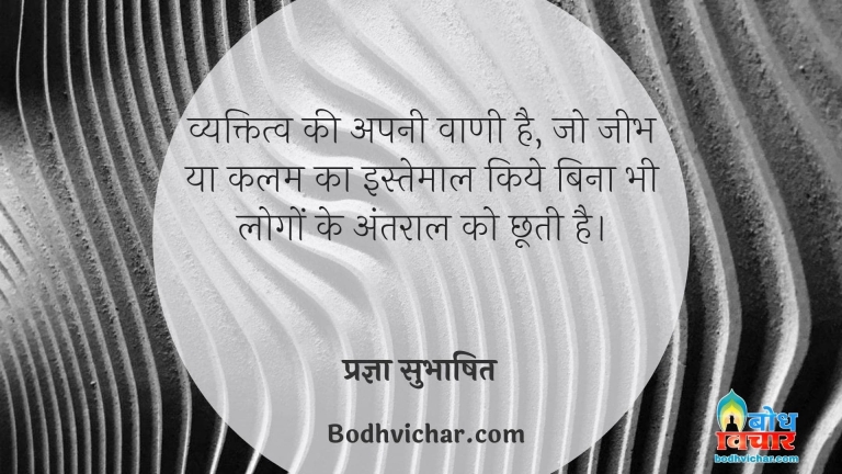 व्यक्तित्व की अपनी वाणी है, जो जीभ या कलम का इस्तेमाल किये बिना भी लोगों के अंतराल को छूती है। : Vyaktitva ki apni vaani hai jo jeebh ya kalam ka istemaal kiye bina bhi logo ke antaraal ko chhooti hai - प्रज्ञा सुभाषित