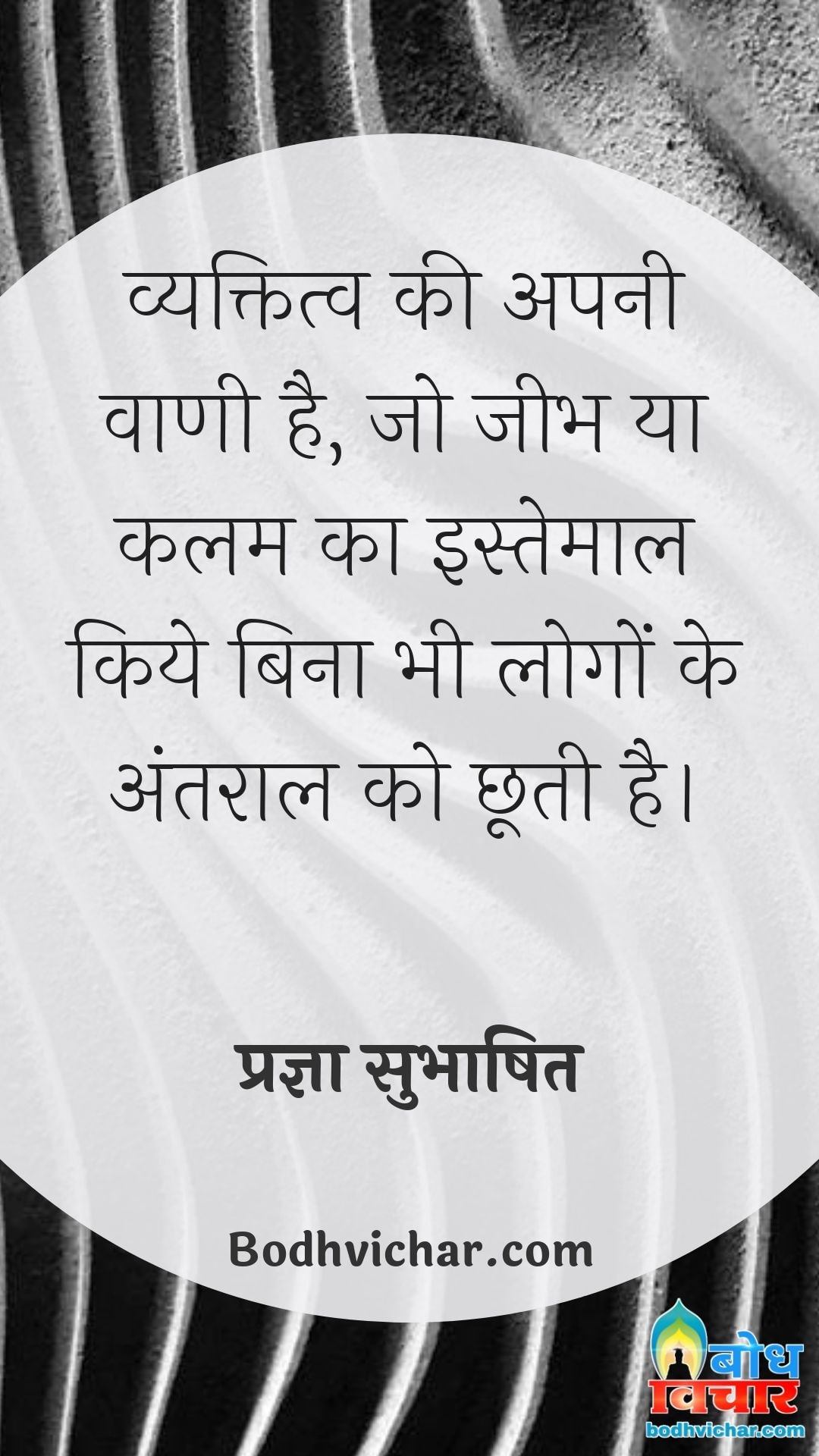 व्यक्तित्व की अपनी वाणी है, जो जीभ या कलम का इस्तेमाल किये बिना भी लोगों के अंतराल को छूती है। : Vyaktitva ki apni vaani hai jo jeebh ya kalam ka istemaal kiye bina bhi logo ke antaraal ko chhooti hai - प्रज्ञा सुभाषित