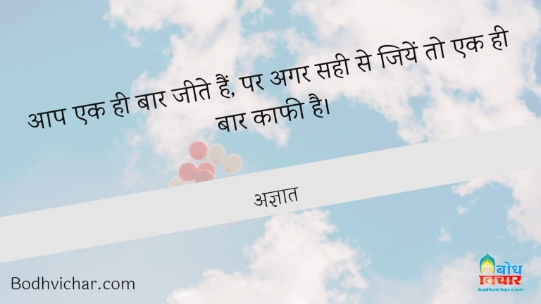 आप एक ही बार जीते हैं, पर अगर सही से जियें तो एक ही बार काफी है। : Aap ek hi baar jeete hain. lekin agar sahi se jeeye to ek hi baar kaafi hai. - अज्ञात