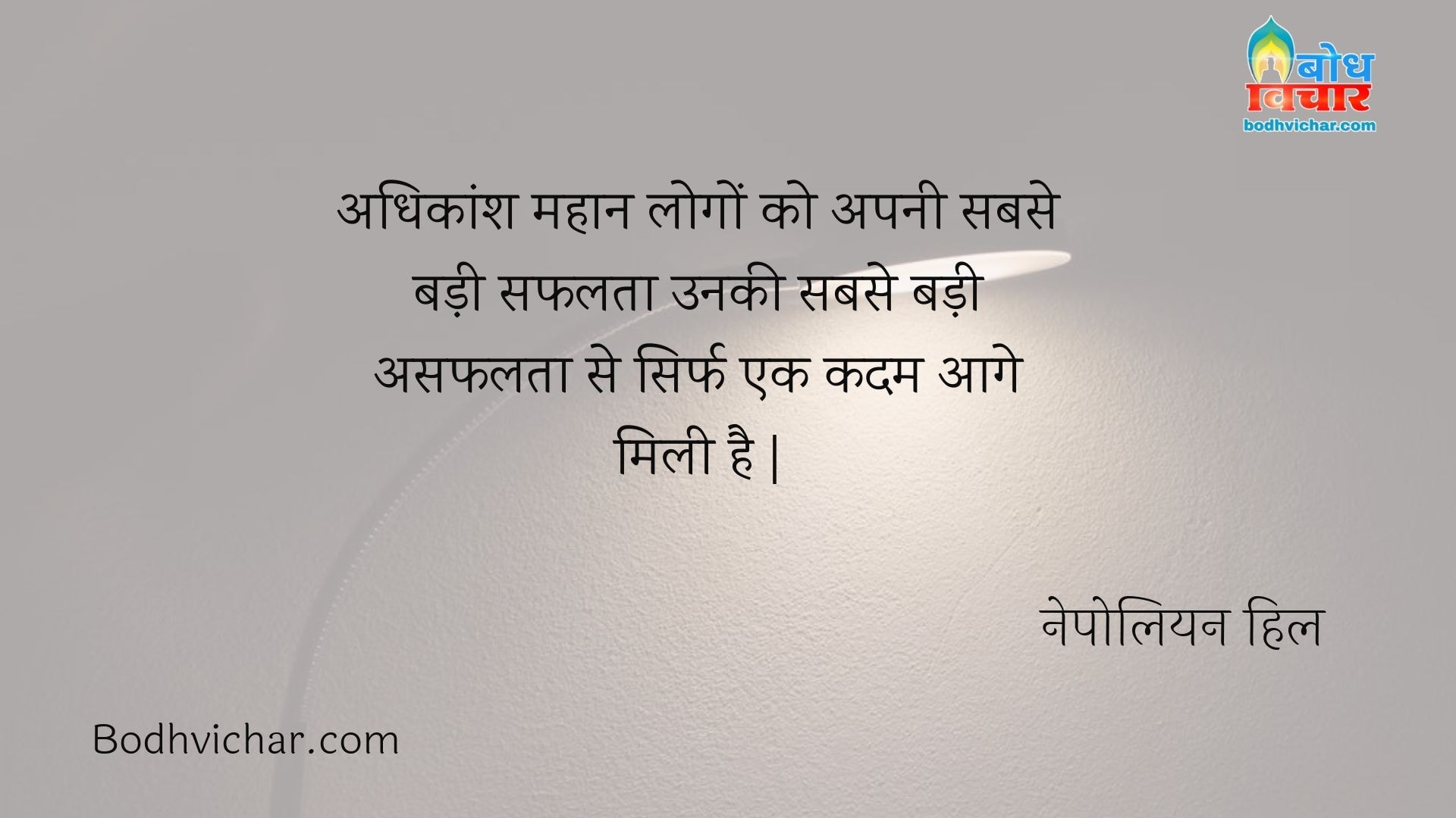 अधिकांश महान लोगों को अपनी सबसे बड़ी सफलता उनकी सबसे बड़ी असफलता से सिर्फ एक कदम आगे मिली है | : Adhikansh mahan logo ko apni sabse badi safalta unki sabse badi asafalta se sirf ek kadam aage mili hai. - नेपोलियन हिल