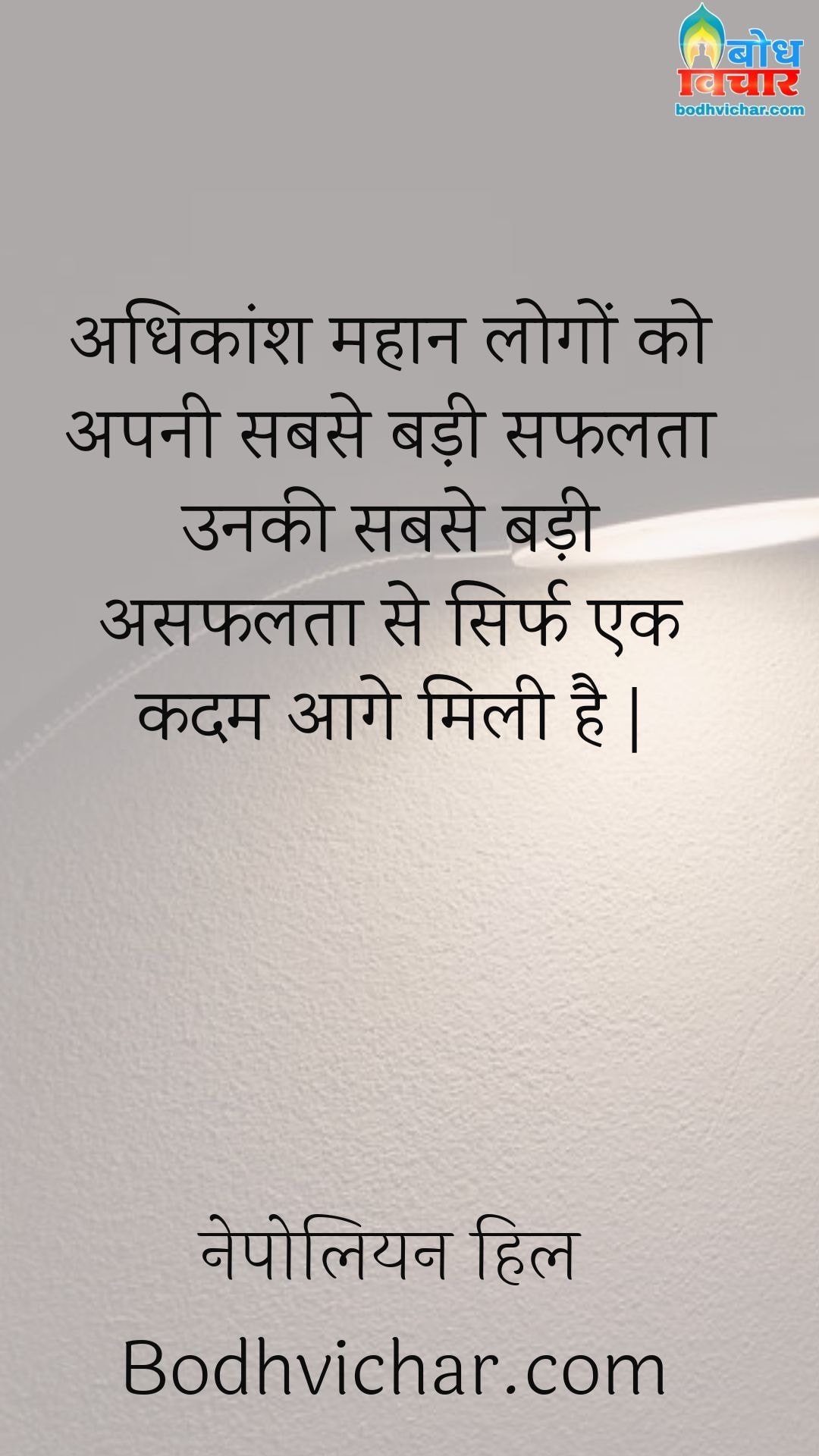 अधिकांश महान लोगों को अपनी सबसे बड़ी सफलता उनकी सबसे बड़ी असफलता से सिर्फ एक कदम आगे मिली है | : Adhikansh mahan logo ko apni sabse badi safalta unki sabse badi asafalta se sirf ek kadam aage mili hai. - नेपोलियन हिल