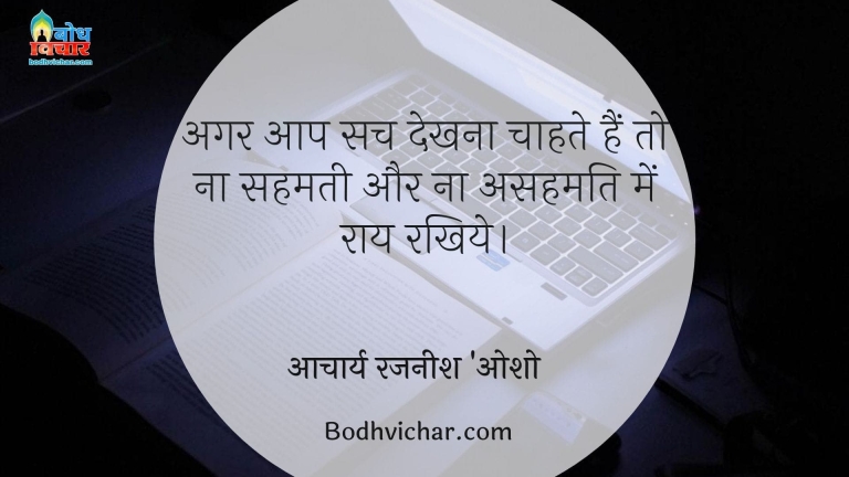 अगर आप सच देखना चाहते हैं तो ना सहमती और ना असहमति में राय रखिये। : Agar aap sach dekhna chahte hain to na sahmati me aur na hi asahamati me apni raay dein. - आचार्य रजनीश 'ओशो'