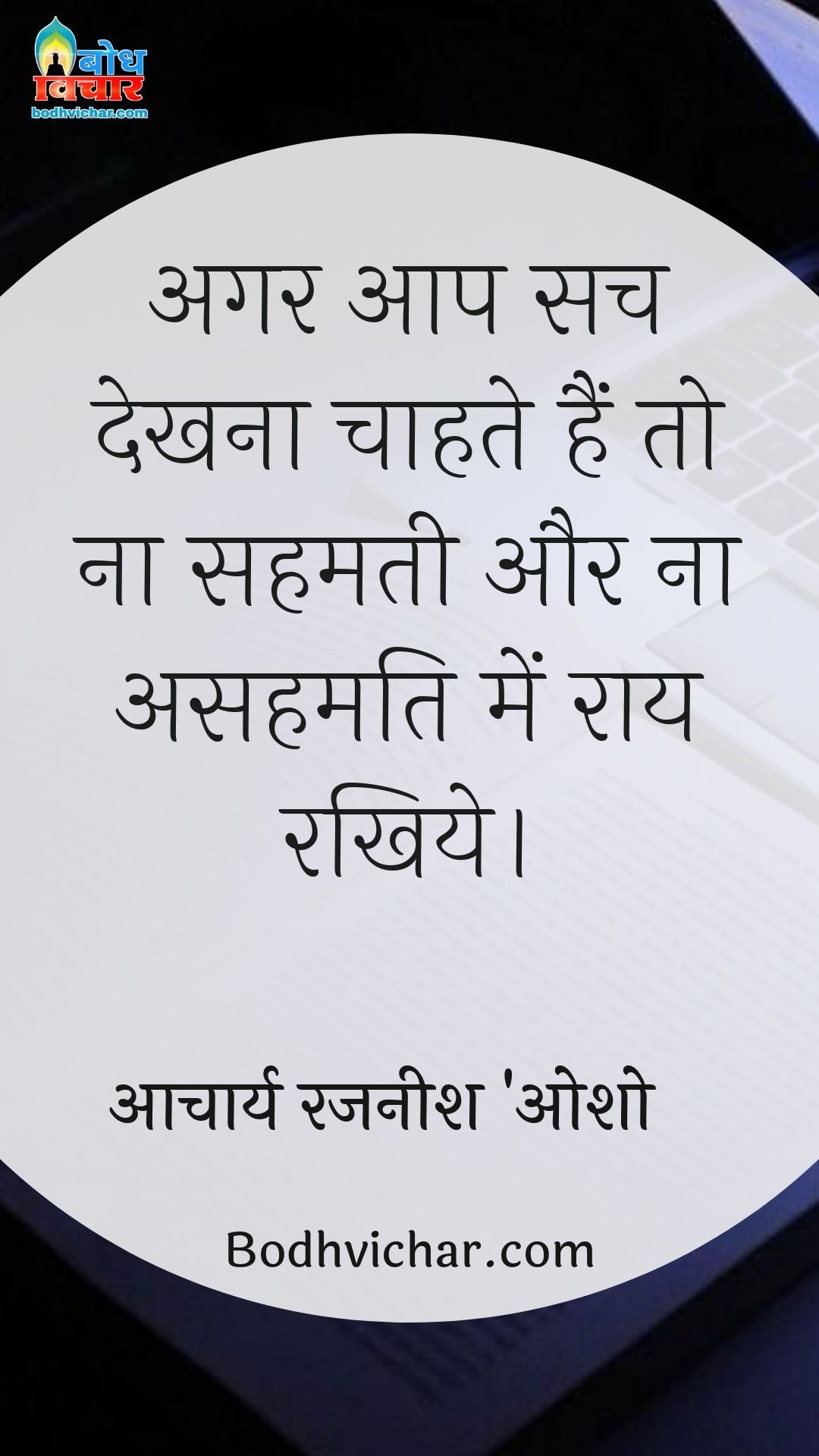 अगर आप सच देखना चाहते हैं तो ना सहमती और ना असहमति में राय रखिये। : Agar aap sach dekhna chahte hain to na sahmati me aur na hi asahamati me apni raay dein. - आचार्य रजनीश 'ओशो'