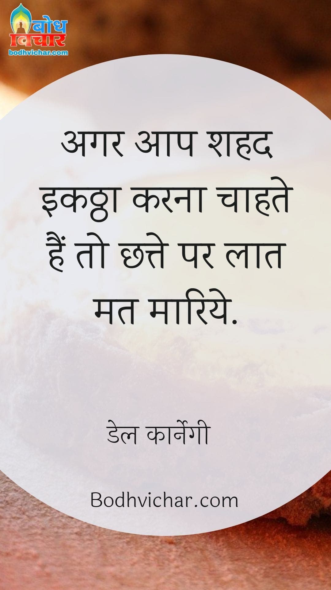 अगर आप शहद इकठ्ठा करना चाहते हैं तो छत्ते पर लात मत मारिये. : Agar aap shahad ikattha karna chahte hain to chhatte par laat mat maariye. - डेल कार्नेगी