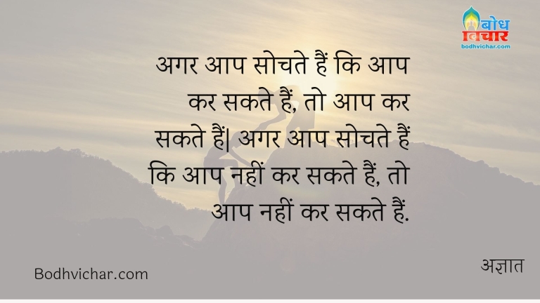 अगर आप सोचते हैं कि आप कर सकते हैं, तो आप कर सकते हैं| अगर आप सोचते हैं कि आप नहीं कर सकते हैं, तो आप नहीं कर सकते हैं. : Agar aap sochte hain ki aap kar sakte hain to aap kar sakte hain aur yadi aap sochte hain ki nahi kar sakte to aap bilkul nahi kar sakte - अज्ञात