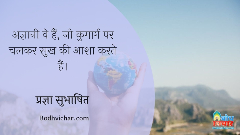 अज्ञानी वे हैं, जो कुमार्ग पर चलकर सुख की आशा करते हैं। : Agyani ve hain jo kumarg par chalakar sukh ki aasha karte hain. - प्रज्ञा सुभाषित