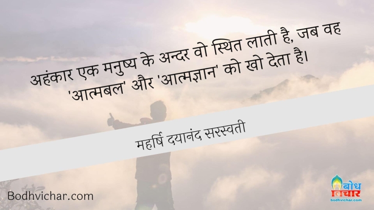 अहंकार एक मनुष्य के अन्दर वो स्थित लाती है, जब वह ‘आत्मबल’ और ‘आत्मज्ञान’ को खो देता है। : Ahankar ek manushya ke nadar vo sthiti laati hai jab wah aatmbal aur aatmgyan ko kho deta hai. - महर्षि दयानंद सरस्वती