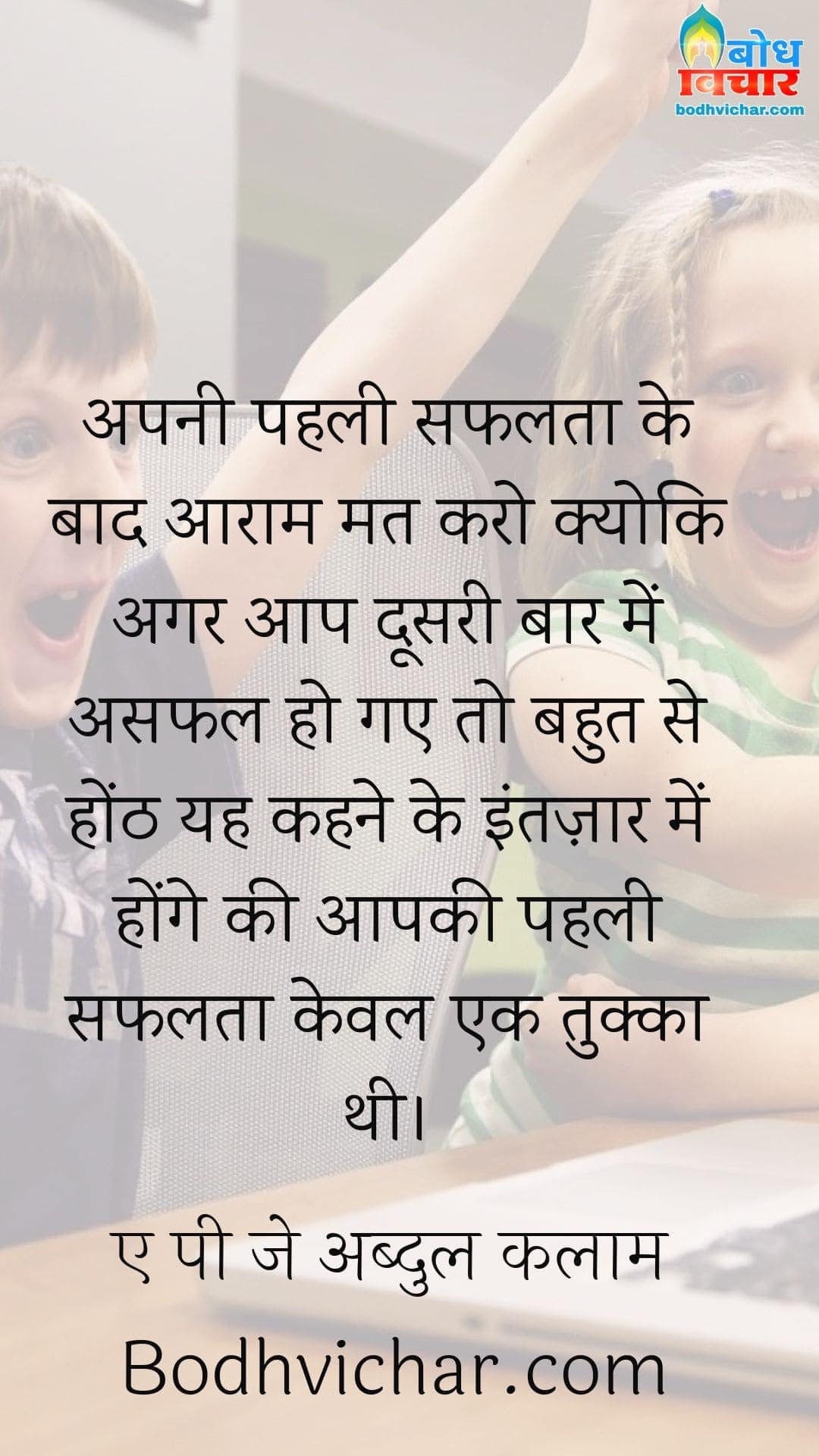 अपनी पहली सफलता के बाद आराम मत करो क्योकि अगर आप दूसरी बार में असफल हो गए तो बहुत से होंठ यह कहने के इंतज़ार में होंगे की आपकी पहली सफलता केवल एक तुक्का थी। : Apni pahli safalta ke baad aaram mat karo kyonki agar aap doosari bar asafal ho gaye to bahut se honth aapko yah kahane ke liye intezar kar rahe hain ki aapki pehli safalata matra ek tukka thi. - ए पी जे अब्दुल कलाम