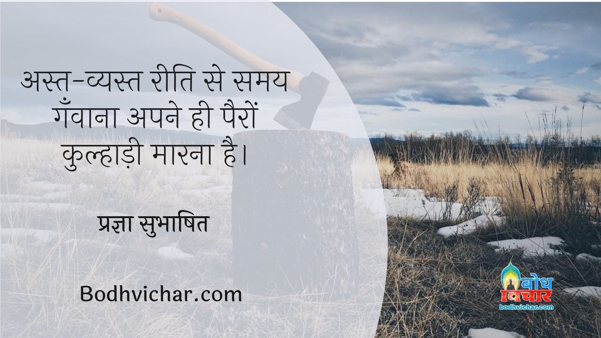 अस्त-व्यस्त रीति से समय गँवाना अपने ही पैरों कुल्हाड़ी मारना है। : Ast vyast reeti se samay ganvaana apne hi pairo par kulhadi maarne jaisa hai. - प्रज्ञा सुभाषित