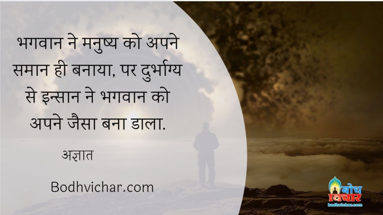 भगवान ने मनुष्य को अपने समान ही बनाया, पर दुर्भाग्य से इन्सान ने भगवान को अपने जैसा बना डाला. : Bhagwan ne inssan ko apne jaisa banaya parantu durbhagya se insan ne bhagwan ko aone jaisa bana dala  - अज्ञात