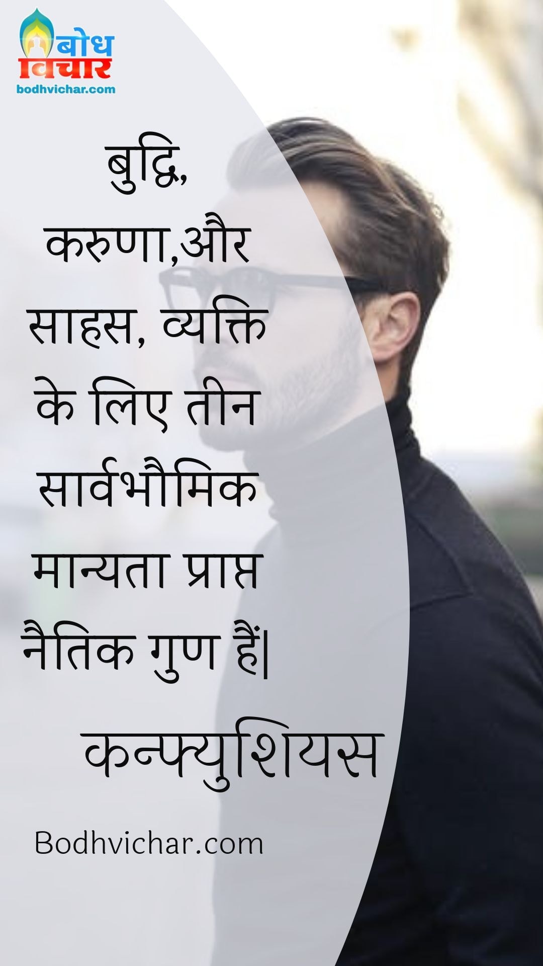 बुद्धि, करुणा,और साहस, व्यक्ति के लिए तीन सार्वभौमिक मान्यता प्राप्त नैतिक गुण हैं| : Buddhi karuna aur saahas vyakti ke liye teen sarvabhaumik manyata prapt naitik gun hain. - कन्फ्युशियस