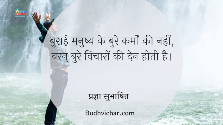 बुराई मनुष्य के बुरे कर्मों की नहीं, वरन् बुरे विचारों की देन होती है। : Buraai manushya ke buro karmo ki nahi, varan bure vicharo ki den hoti hai. - प्रज्ञा सुभाषित