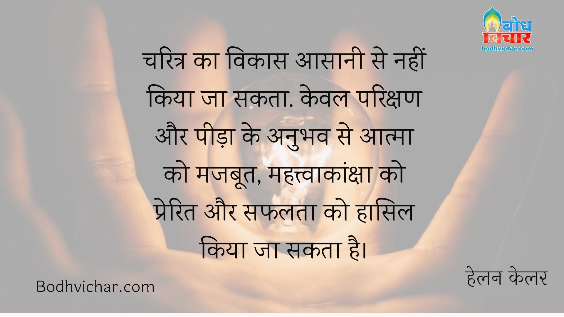 चरित्र का विकास आसानी से नहीं किया जा सकता. केवल परिक्षण और पीड़ा के अनुभव से आत्मा को मजबूत, महत्त्वाकांक्षा को प्रेरित और सफलता को हासिल किया जा सकता है। : Charitra ka vikas asaani se nahi kiya ja sakt. keval parikshan aur peeda ke  anubhav se aatma ko majboot, mahatvaknksha ko prerit aur safalta ko hasil kiya ja sakta hai. - हेलन केलर | Helen Keller