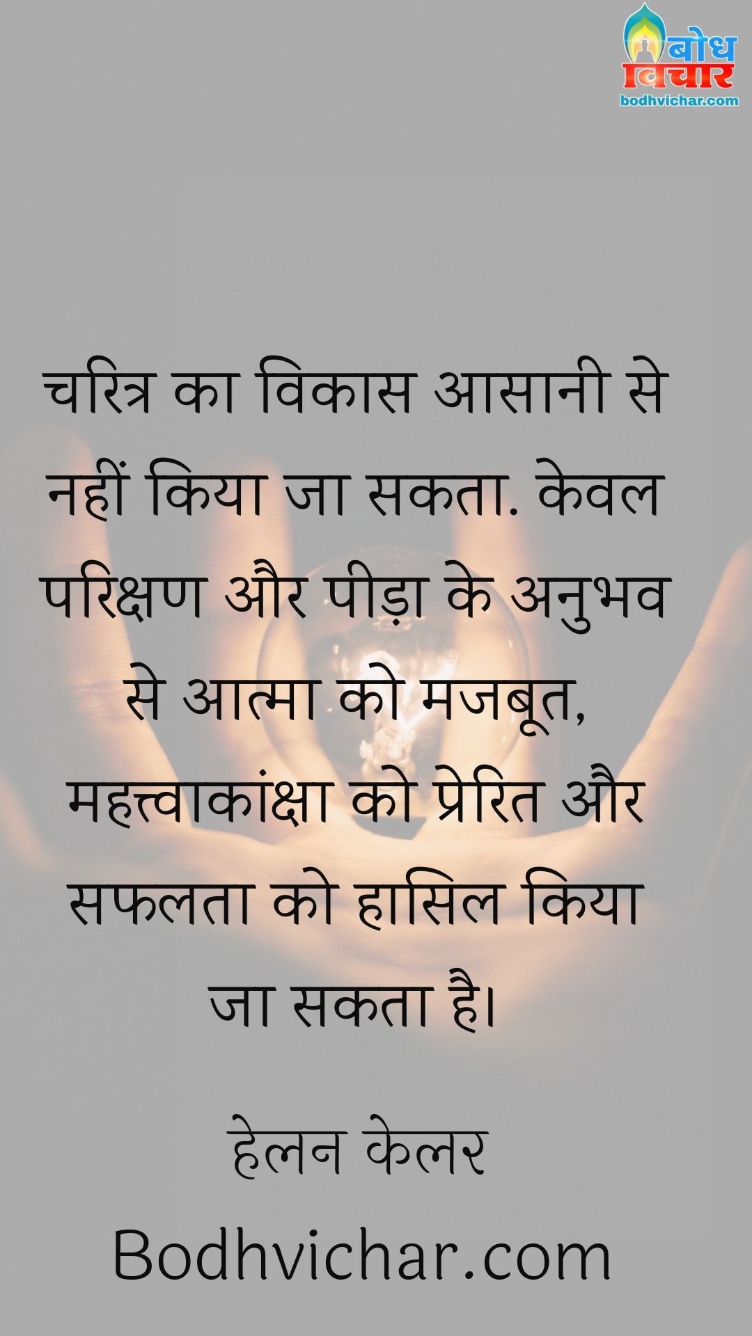 चरित्र का विकास आसानी से नहीं किया जा सकता. केवल परिक्षण और पीड़ा के अनुभव से आत्मा को मजबूत, महत्त्वाकांक्षा को प्रेरित और सफलता को हासिल किया जा सकता है। : Charitra ka vikas asaani se nahi kiya ja sakt. keval parikshan aur peeda ke  anubhav se aatma ko majboot, mahatvaknksha ko prerit aur safalta ko hasil kiya ja sakta hai. - हेलन केलर | Helen Keller