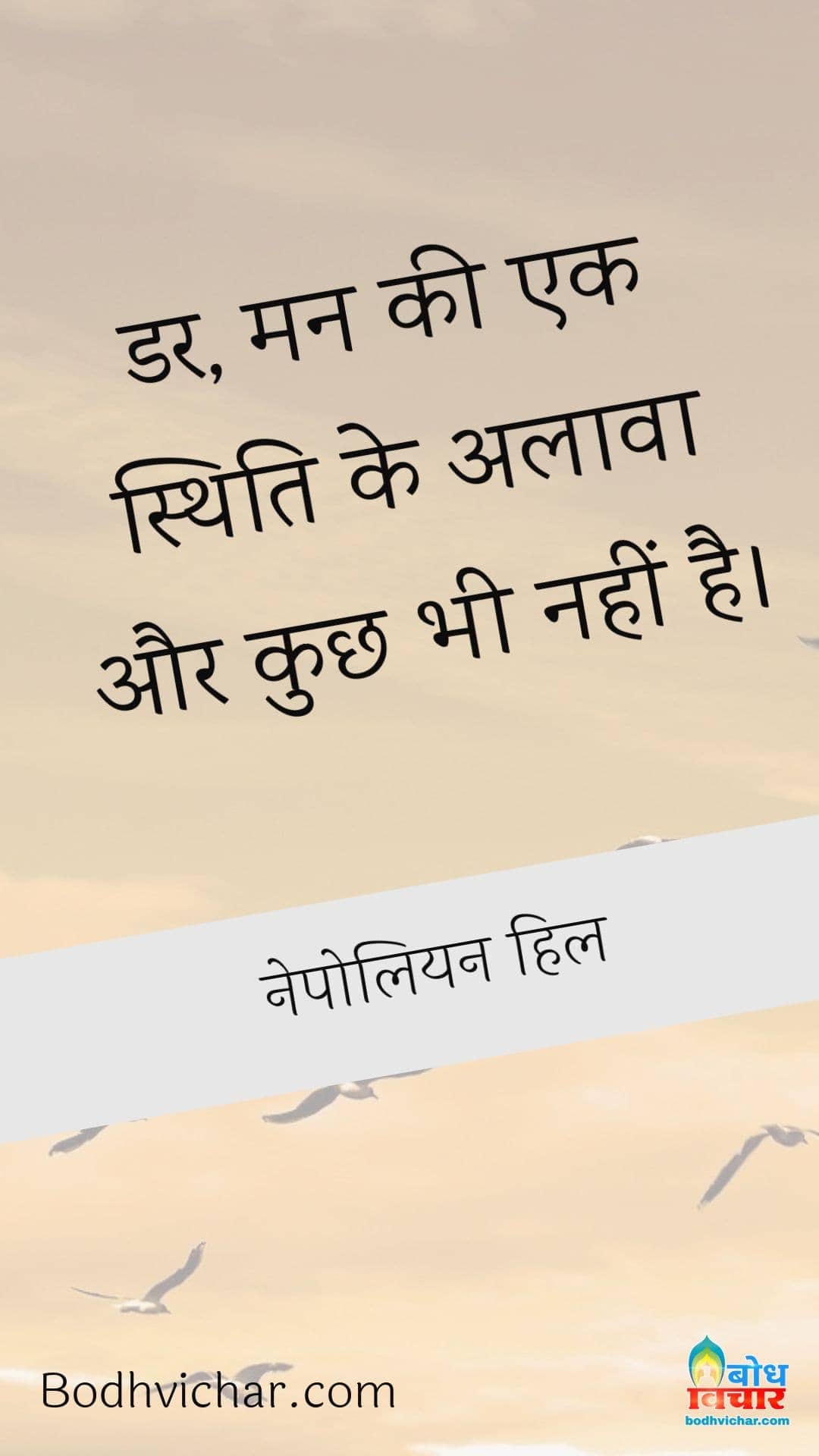 डर, मन की एक स्थिति के अलावा और कुछ भी नहीं है। : Dar, man ki ek sthit ke alawa aur kuchh bhi nahi hai. - नेपोलियन हिल