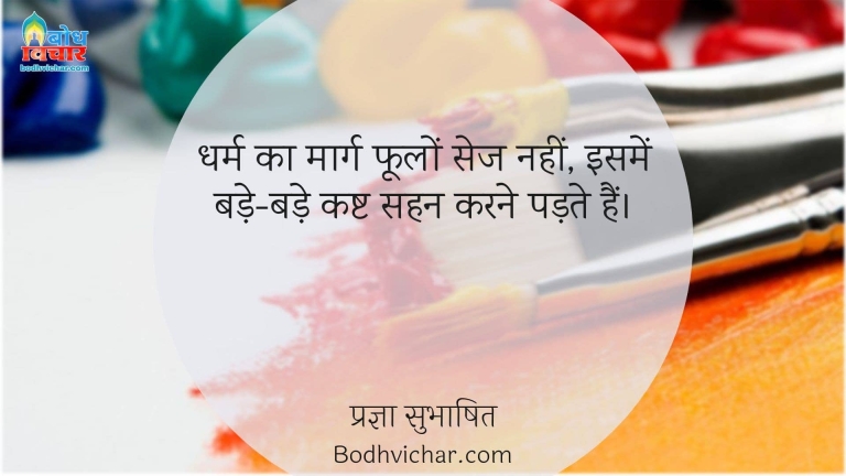 धर्म का मार्ग फूलों सेज नहीं, इसमें बड़े-बड़े कष्ट सहन करने पड़ते हैं। : Dharm ka maarg foolon ki sej nahi, isme bade bade kasht sahan karne padte hain. - प्रज्ञा सुभाषित