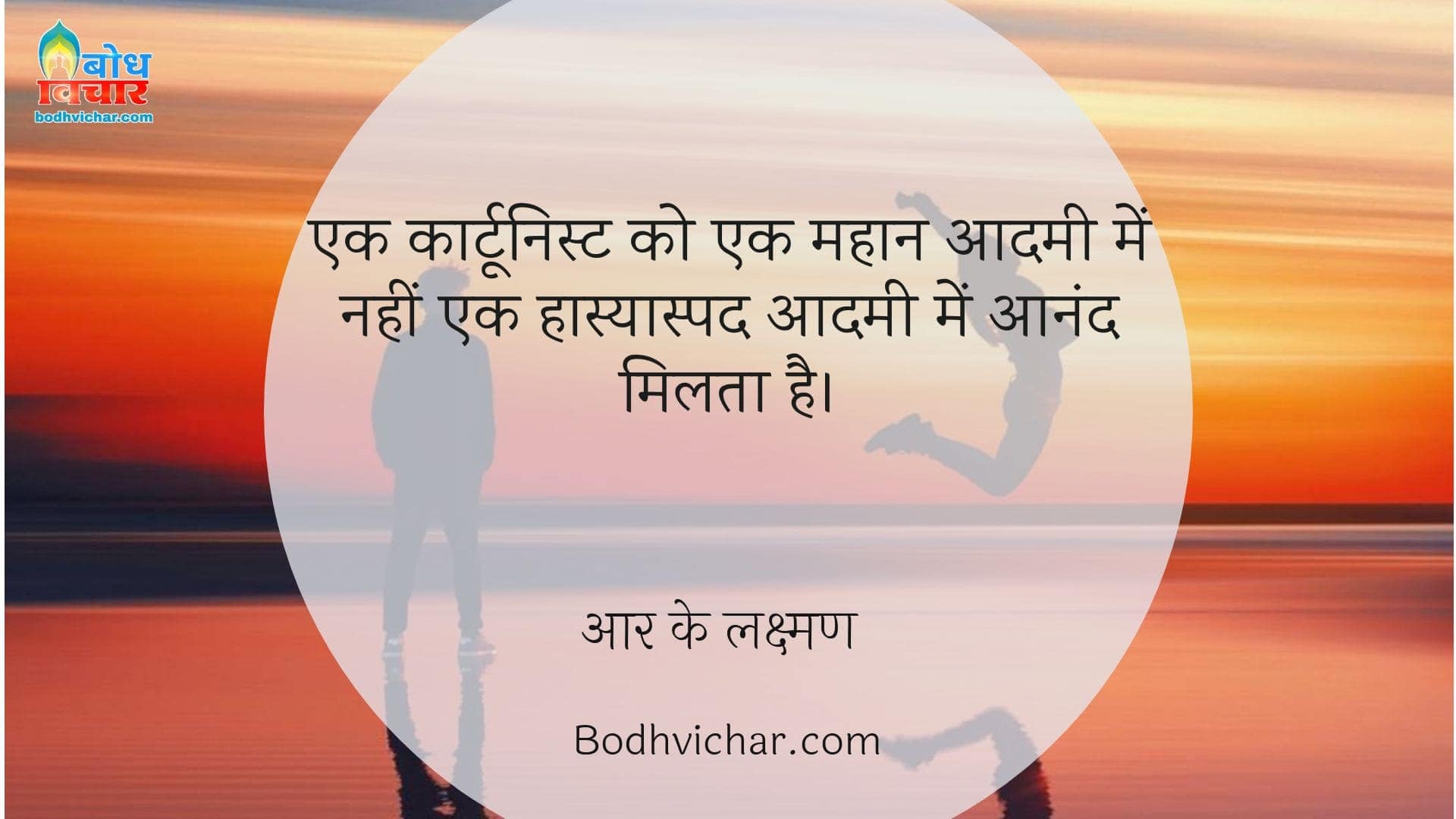 एक कार्टूनिस्ट को एक महान आदमी में नहीं एक हास्यास्पद आदमी में आनंद मिलता है। : Ek cartoonist ko ek mahan aadmi me nahi ek hasyaspad aadmi me aanand milta hai - आर के लक्ष्मण