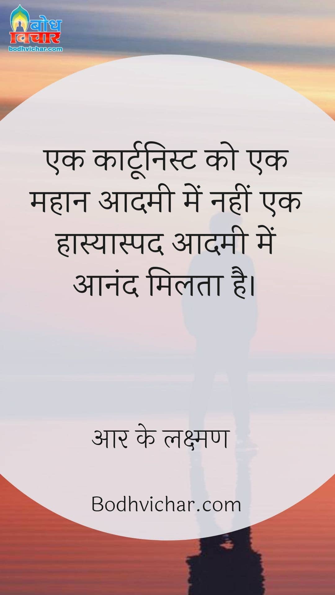 एक कार्टूनिस्ट को एक महान आदमी में नहीं एक हास्यास्पद आदमी में आनंद मिलता है। : Ek cartoonist ko ek mahan aadmi me nahi ek hasyaspad aadmi me aanand milta hai - आर के लक्ष्मण