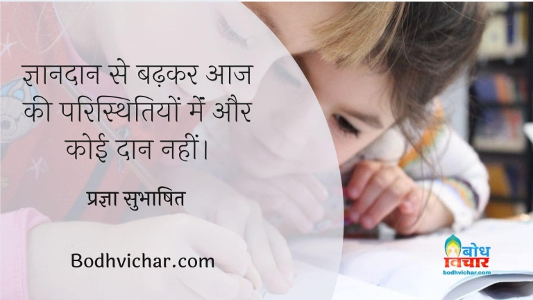 ज्ञानदान से बढ़कर आज की परिस्थितियों मेंं और कोई दान नहीं। : Gyaan daan se badhkar aaj ki paristhiti me koi bada daan nahi hai. - प्रज्ञा सुभाषित