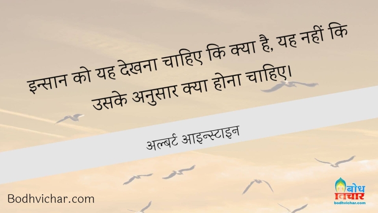 इन्सान को यह देखना चाहिए कि क्या है, यह नहीं कि उसके अनुसार क्या होना चाहिए। : Insaan Ko Yah Dekhna Chahiye ki kya hai. Yah Nahin ki uske anusaar kya hona chahiye. - अल्बर्ट आइन्स्टाइन