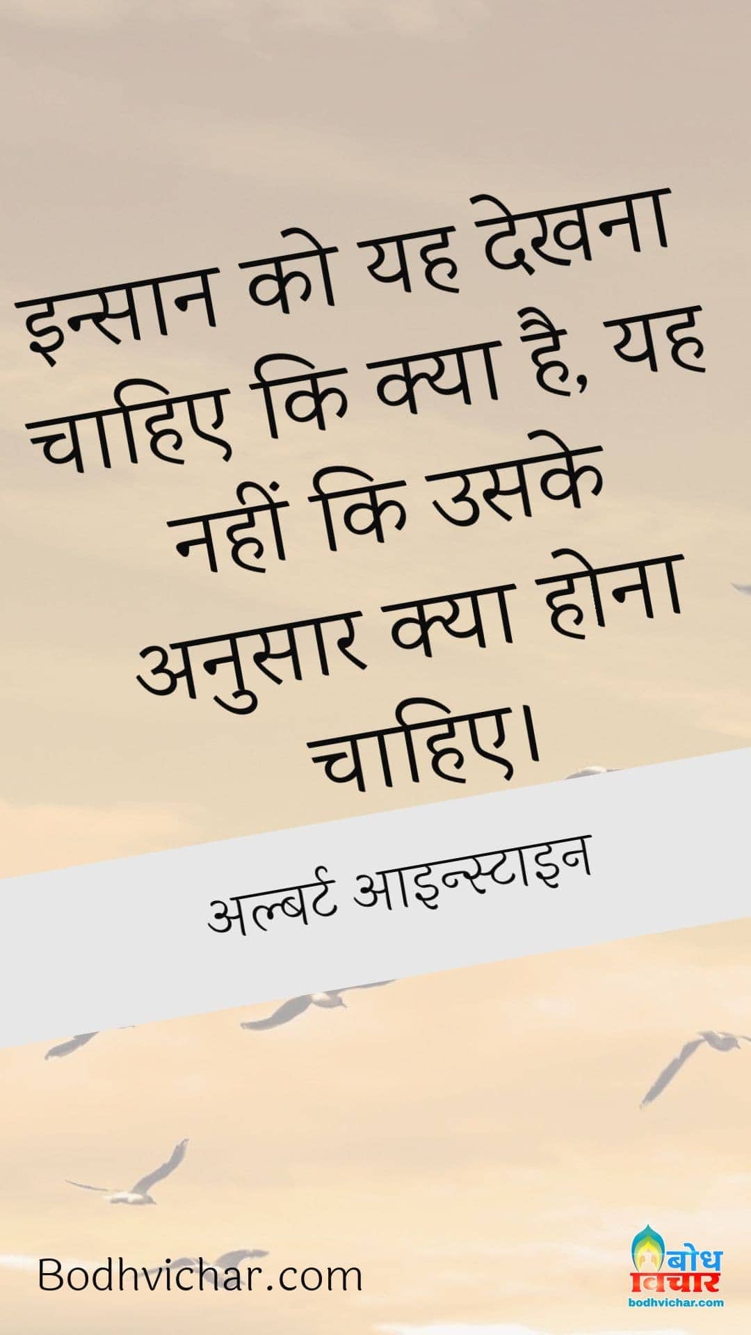 इन्सान को यह देखना चाहिए कि क्या है, यह नहीं कि उसके अनुसार क्या होना चाहिए। : Insaan Ko Yah Dekhna Chahiye ki kya hai. Yah Nahin ki uske anusaar kya hona chahiye. - अल्बर्ट आइन्स्टाइन