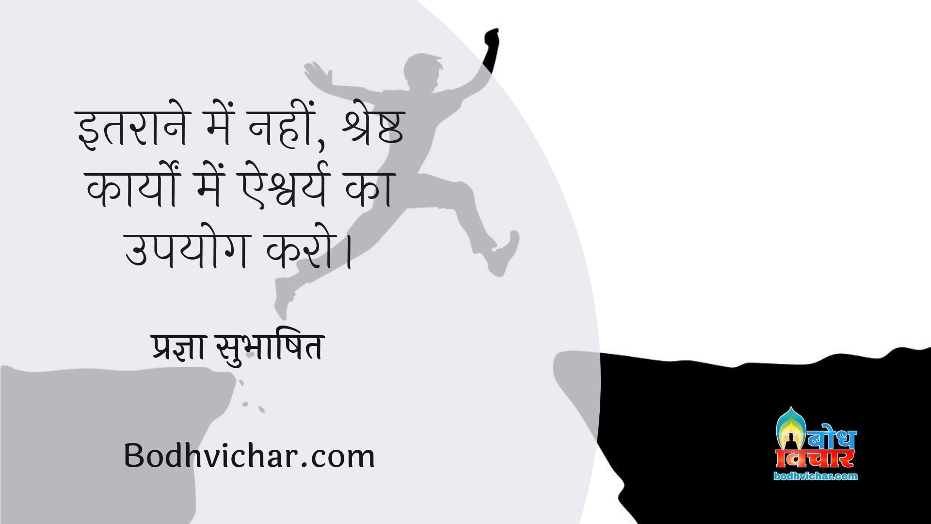 इतराने में नहीं, श्रेष्ठ कार्यों में ऐश्वर्य का उपयोग करो। : Itraane me nahi shreshta karyo me aishwarya ka upyog karein - प्रज्ञा सुभाषित