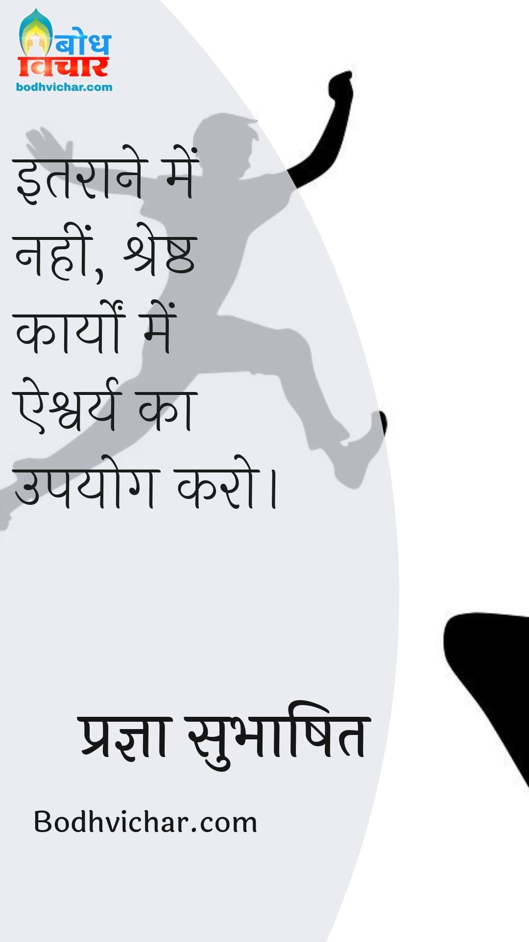 इतराने में नहीं, श्रेष्ठ कार्यों में ऐश्वर्य का उपयोग करो। : Itraane me nahi shreshta karyo me aishwarya ka upyog karein - प्रज्ञा सुभाषित