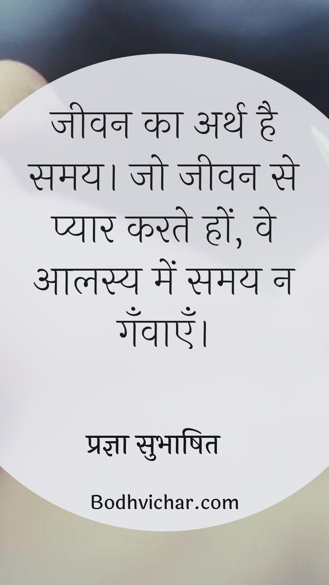 जीवन का अर्थ है समय। जो जीवन से प्यार करते हों, वे आलस्य में समय न गँवाएँ। : Jeevan ka arth hai samay. jo jeevan se pyar karte hain ve alasya me samay na ganvaate. - प्रज्ञा सुभाषित